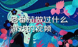 老番茄做过什么游戏的视频（老番茄的史上最骚杀手是什么游戏）