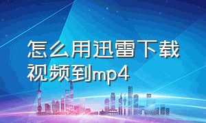 怎么用迅雷下载视频到mp4（迅雷下载的视频怎么转成mp4）