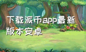 下载派币app最新版本安卓