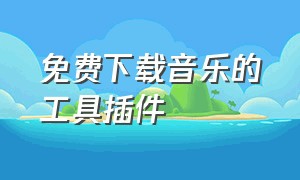 免费下载音乐的工具插件（免费音乐插件哪个最好用）