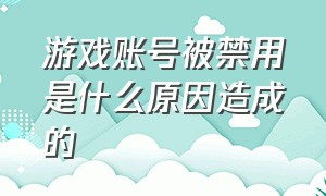 游戏账号被禁用是什么原因造成的