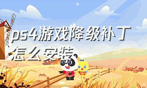 ps4游戏降级补丁怎么安装（ps4怎么安装降级补丁）