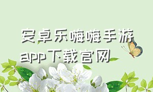 安卓乐嗨嗨手游app下载官网