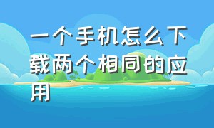 一个手机怎么下载两个相同的应用（如何在手机上下载两个相同的软件）