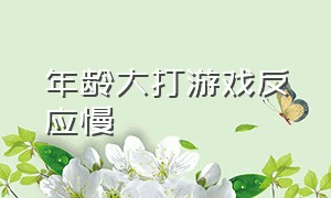 年龄大打游戏反应慢（为什么一过20岁打游戏反应变慢）