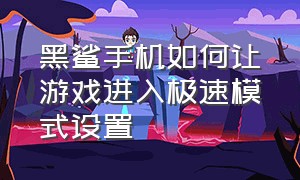 黑鲨手机如何让游戏进入极速模式设置