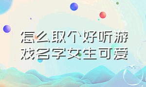 怎么取个好听游戏名字女生可爱（怎么取个好听游戏名字女生可爱一点）