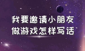 我要邀请小朋友做游戏怎样写话