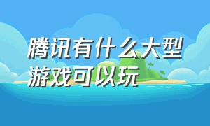 腾讯有什么大型游戏可以玩