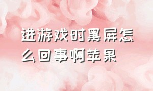 进游戏时黑屏怎么回事啊苹果