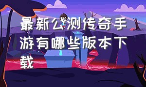 最新公测传奇手游有哪些版本下载