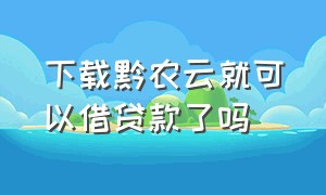 下载黔农云就可以借贷款了吗