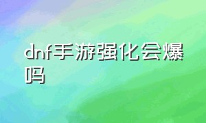 dnf手游强化会爆吗（dnf手游强化10以上不会爆吗）