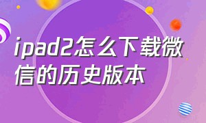 ipad2怎么下载微信的历史版本