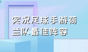 实况足球手游荷兰队最佳阵容（实况足球手游各个位置的最佳球员）