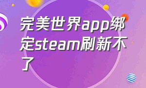 完美世界app绑定steam刷新不了（完美世界绑定steam账号异常）