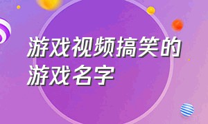 游戏视频搞笑的游戏名字（搞笑的游戏id名称）