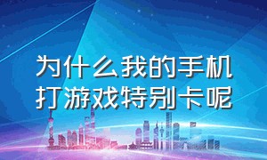 为什么我的手机打游戏特别卡呢