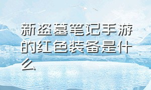 新盗墓笔记手游的红色装备是什么（新盗墓笔记手游攻略）