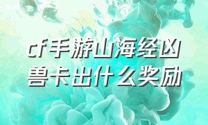 cf手游山海经凶兽卡出什么奖励