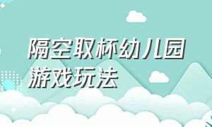 隔空取杯幼儿园游戏玩法