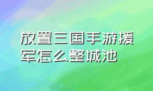 放置三国手游援军怎么整城池