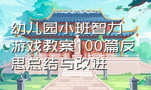 幼儿园小班智力游戏教案100篇反思总结与改进（幼儿园小班智力游戏教案100篇反思总结与改进方法）