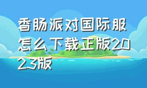 香肠派对国际服怎么下载正版2023版