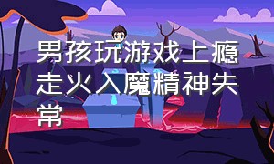 男孩玩游戏上瘾走火入魔精神失常