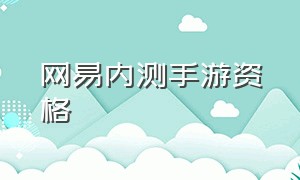 网易内测手游资格（网易游戏内测去哪里获取资格）