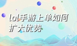 lol手游上单如何扩大优势（lol手游上单技巧和意识5.0）