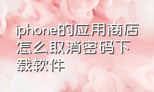 iphone的应用商店怎么取消密码下载软件（iphone的应用商店怎么取消密码下载软件功能）