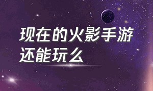 现在的火影手游还能玩么