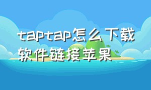 taptap怎么下载软件链接苹果（苹果怎么下载taptap的软件）