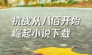 抗战从八佰开始崛起小说下载（抗战：从八佰开始 全本完结免费）