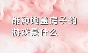 能种地盖房子的游戏是什么