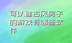 可以建古风房子的游戏有哪些软件