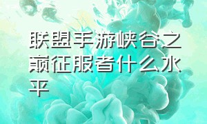 联盟手游峡谷之巅征服者什么水平