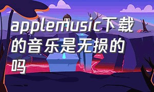 applemusic下载的音乐是无损的吗