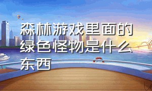 森林游戏里面的绿色怪物是什么东西（游戏森林怪物种类一览）