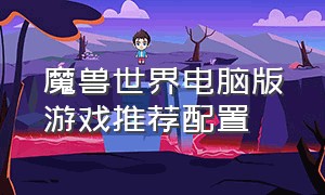 魔兽世界电脑版游戏推荐配置（魔兽世界正式服官方推荐电脑配置）