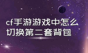 cf手游游戏中怎么切换第二套背包（cf手游游戏中怎么切换第二套背包模式）