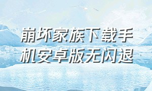 崩坏家族下载手机安卓版无闪退（家族崩坏安卓下载最新版）