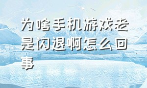 为啥手机游戏老是闪退啊怎么回事（为啥手机游戏老是闪退啊怎么回事儿）