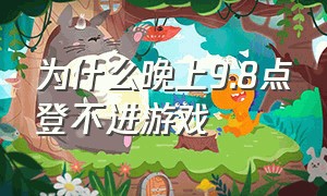 为什么晚上9.8点登不进游戏（为什么八点到九点玩不了游戏）