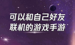 可以和自己好友联机的游戏手游（可以跟好朋友双人联机的游戏手游）