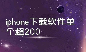 iphone下载软件单个超200（iphone下载软件怎么下载）