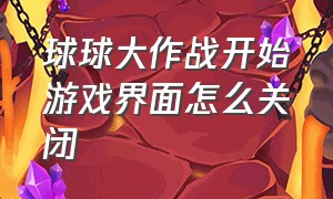 球球大作战开始游戏界面怎么关闭（球球大作战怎么关位置）