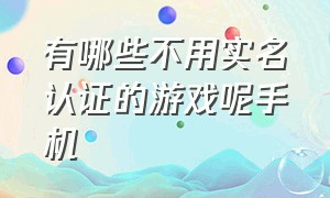 有哪些不用实名认证的游戏呢手机（哪些游戏不用实名认证就能玩）