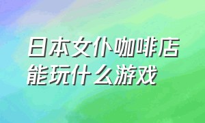 日本女仆咖啡店能玩什么游戏